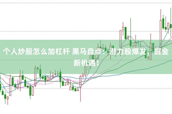 个人炒股怎么加杠杆 黑马盘点：潜力股爆发，掘金新机遇！