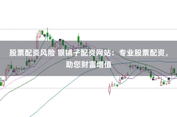 股票配资风险 银铺子配资网站：专业股票配资，助您财富增值