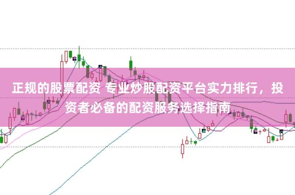 正规的股票配资 专业炒股配资平台实力排行，投资者必备的配资服务选择指南