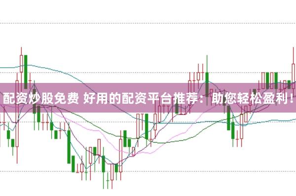 配资炒股免费 好用的配资平台推荐:助您轻松盈利!