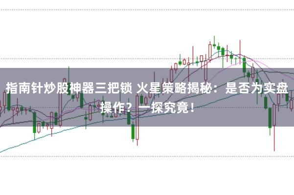 指南针炒股神器三把锁 火星策略揭秘：是否为实盘操作？一探究竟！