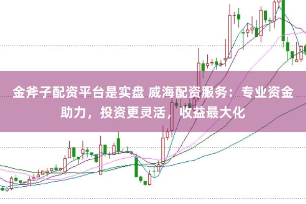 金斧子配资平台是实盘 威海配资服务：专业资金助力，投资更灵活，收益最大化