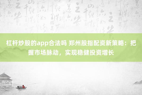 杠杆炒股的app合法吗 郑州股指配资新策略：把握市场脉动，实现稳健投资增长