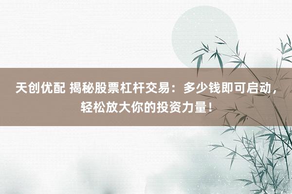 天创优配 揭秘股票杠杆交易：多少钱即可启动，轻松放大你的投资力量！