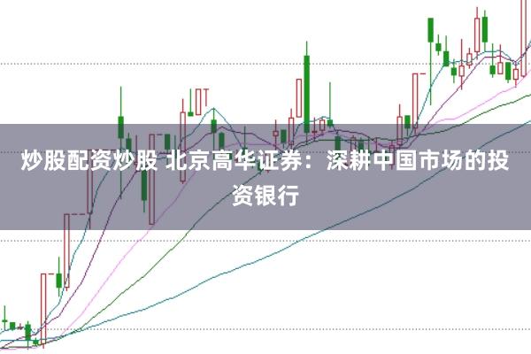 炒股配资炒股 北京高华证券:深耕中国市场的投资银行