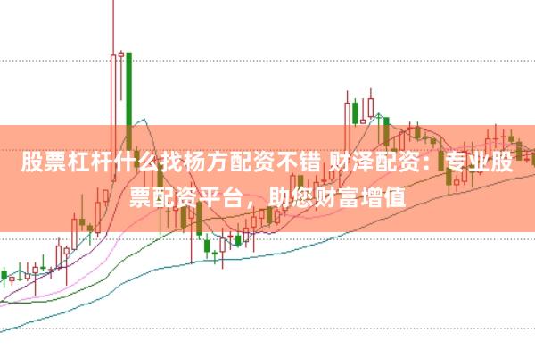 股票杠杆什么找杨方配资不错 财泽配资：专业股票配资平台，助您财富增值