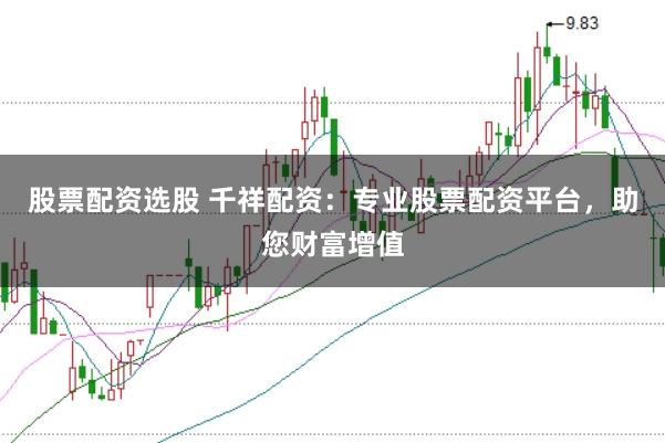 股票配资选股 千祥配资:专业股票配资平台,助您财富增值