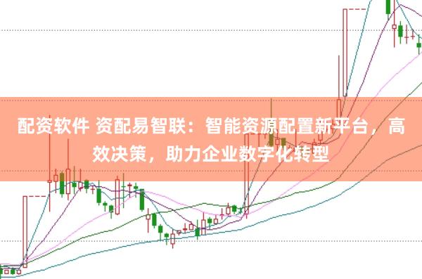 配资软件 资配易智联：智能资源配置新平台，高效决策，助力企业数字化转型