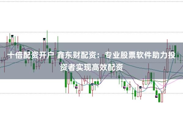 十倍配资开户 鑫东财配资：专业股票软件助力投资者实现高效配资