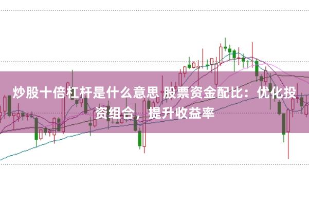 炒股十倍杠杆是什么意思 股票资金配比：优化投资组合，提升收益率