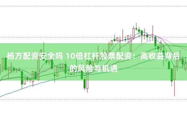 杨方配资安全吗 10倍杠杆股票配资：高收益背后的风险与机遇