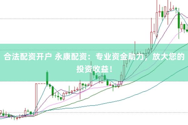 合法配资开户 永康配资：专业资金助力，放大您的投资收益！