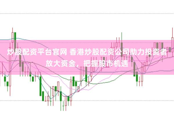 炒股配资平台官网 香港炒股配资公司助力投资者放大资金，把握股市机遇