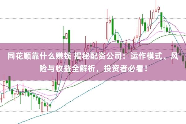 同花顺靠什么赚钱 揭秘配资公司：运作模式、风险与收益全解析，投资者必看！