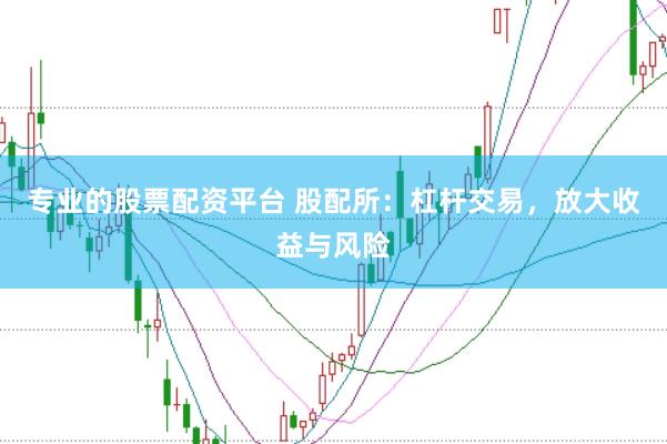 专业的股票配资平台 股配所：杠杆交易，放大收益与风险