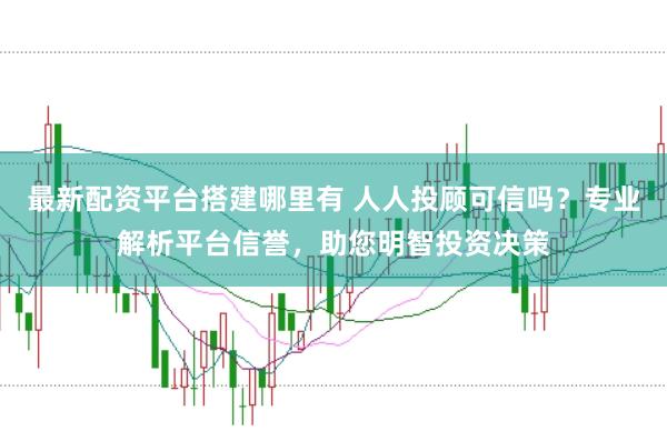 最新配资平台搭建哪里有 人人投顾可信吗？专业解析平台信誉，助您明智投资决策