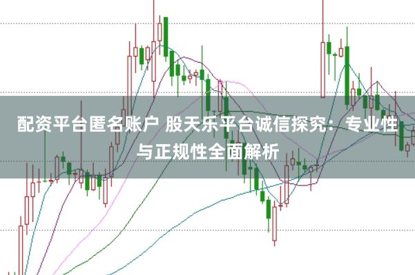 配资平台匿名账户 股天乐平台诚信探究：专业性与正规性全面解析