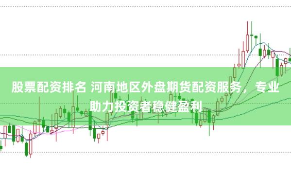 股票配资排名 河南地区外盘期货配资服务,专业助力投资者稳健盈利