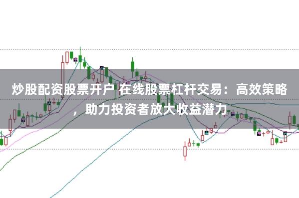 炒股配资股票开户 在线股票杠杆交易:高效策略,助力投资者放大收益潜力